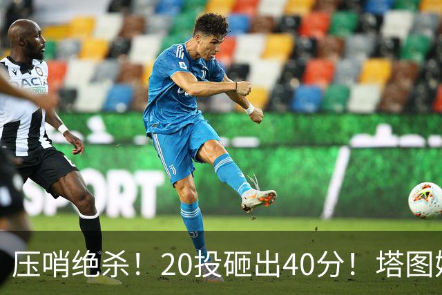 压哨绝杀！20投砸出40分！塔图姆上演医学奇迹